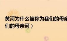 黄河为什么被称为我们的母亲河地理（黄河为什么被称为我们的母亲河）