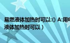 易燃液体加热时可以:() A:用电热套加热可不用人看管（易燃液体加热时可以）