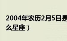 2004年农历2月5日是什么星座（2月5日是什么星座）