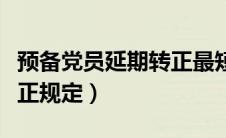 预备党员延期转正最短时间（预备党员延期转正规定）