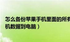 怎么备份苹果手机里面的所有内容到电脑（如何备份苹果手机数据到电脑）