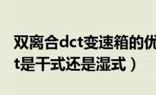 双离合dct变速箱的优缺点（双离合变速箱dct是干式还是湿式）