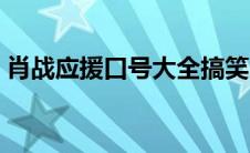 肖战应援口号大全搞笑（肖战应援口号大全）