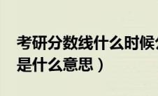 考研分数线什么时候公布2024（复试分数线是什么意思）