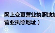 网上变更营业执照地址步骤（如何在网上变更营业执照地址）