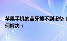 苹果手机的蓝牙搜不到设备（苹果手机蓝牙搜索不到设备如何解决）