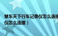 慧车天下行车记录仪怎么连接视频教程（慧车天下行车记录仪怎么连接）