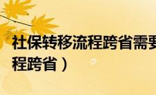 社保转移流程跨省需要多长时间（社保转移流程跨省）