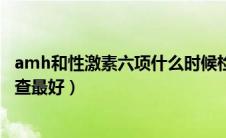 amh和性激素六项什么时候检查最好（激素六项什么时候检查最好）