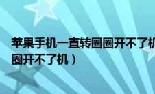 苹果手机一直转圈圈开不了机也关不了（苹果手机一直转圈圈开不了机）