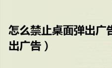 怎么禁止桌面弹出广告软件（如何不让桌面弹出广告）