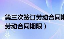 第三次签订劳动合同期限怎么算（第三次签订劳动合同期限）