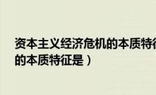 资本主义经济危机的本质特征是什么?（资本主义经济危机的本质特征是）