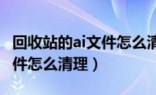 回收站的ai文件怎么清理干净（回收站的AI文件怎么清理）