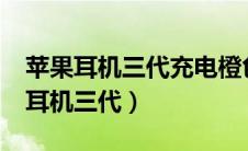 苹果耳机三代充电橙色灯会一直亮吗?（苹果耳机三代）