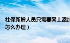 社保新增人员只需要网上添加就可以吗（网上社保新增人员怎么办理）