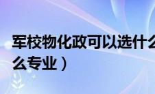 军校物化政可以选什么专业（物化政可以选什么专业）