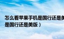 怎么看苹果手机是国行还是美版还是日版（怎么看苹果手机是国行还是美版）