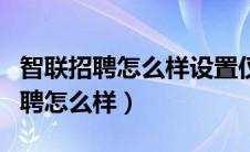 智联招聘怎么样设置仅投递公司可见（智联招聘怎么样）