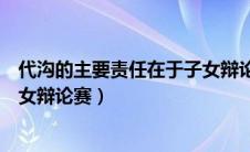 代沟的主要责任在于子女辩论赛总结（代沟的主要责任在子女辩论赛）