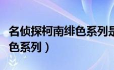 名侦探柯南绯色系列是多少集（名侦探柯南绯色系列）