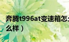 奔腾t996at变速箱怎么样（奔腾t99变速箱怎么样）