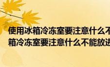 使用冰箱冷冻室要注意什么不能放进冷冰箱冷冻室（使用冰箱冷冻室要注意什么不能放进）