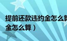 提前还款违约金怎么算才合法（提前还款违约金怎么算）