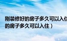 刚装修好的房子多久可以入住?不良反应是什么?（刚装修好的房子多久可以入住）