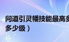 问道引灵幡技能最高多少级（问道引灵幡最高多少级）