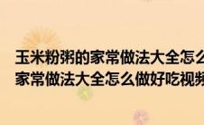 玉米粉粥的家常做法大全怎么做好吃视频教程（玉米粉粥的家常做法大全怎么做好吃视频）