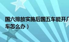 国六排放实施后国五车能开几年（国六排放标准实施后国五车怎么办）