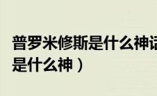 普罗米修斯是什么神话中的人物（普罗米修斯是什么神）