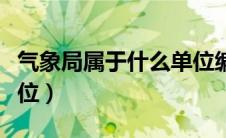 气象局属于什么单位编制（气象局属于什么单位）