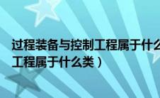 过程装备与控制工程属于什么类专业学科（过程装备与控制工程属于什么类）