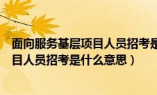 面向服务基层项目人员招考是什么意思啊（面向服务基层项目人员招考是什么意思）