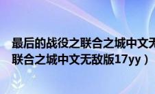 最后的战役之联合之城中文无敌版游戏视频（最后的战役之联合之城中文无敌版17yy）