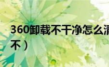 360卸载不干净怎么清理残留文件（360卸载不）