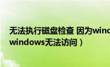 无法执行磁盘检查 因为windows（无法执行磁盘检查因为windows无法访问）