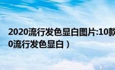 2020流行发色显白图片:10款2020最流行的发色显白（2020流行发色显白）