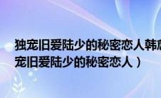 独宠旧爱陆少的秘密恋人韩愈知道母亲死亡真像了吗?（独宠旧爱陆少的秘密恋人）