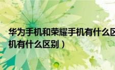 华为手机和荣耀手机有什么区别和联系（华为手机和荣耀手机有什么区别）