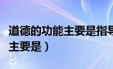 道德的功能主要是指导功能对吗（道德的功能主要是）