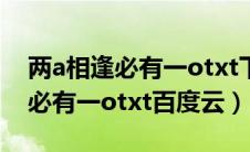 两a相逢必有一otxt下载百度网盘（两a相逢必有一otxt百度云）