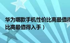 华为哪款手机性价比高最值得入手荣耀（华为哪款手机性价比高最值得入手）