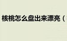 核桃怎么盘出来漂亮（核桃怎么盘正确方法）