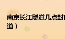 南京长江隧道几点封闭2024年（南京长江隧道）