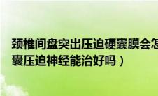 颈椎间盘突出压迫硬囊膜会怎么样（颈椎间盘突出压迫硬膜囊压迫神经能治好吗）