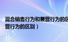 混合销售行为和兼营行为的区别及联系（混合销售行为和兼营行为的区别）