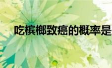 吃槟榔致癌的概率是多少（吃槟榔致癌）